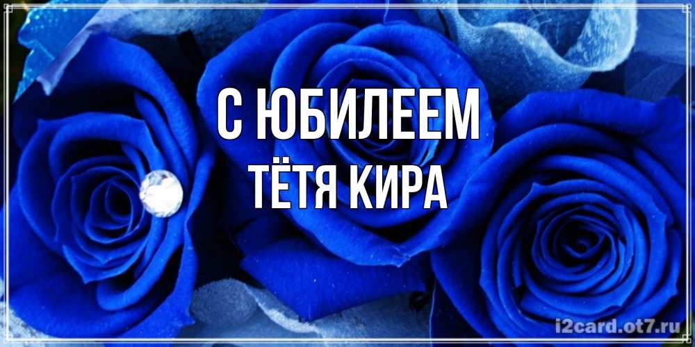 Открытка на каждый день с именем, Тётя-Кира С юбилеем синие розы в росе Прикольная открытка с пожеланием онлайн скачать бесплатно 