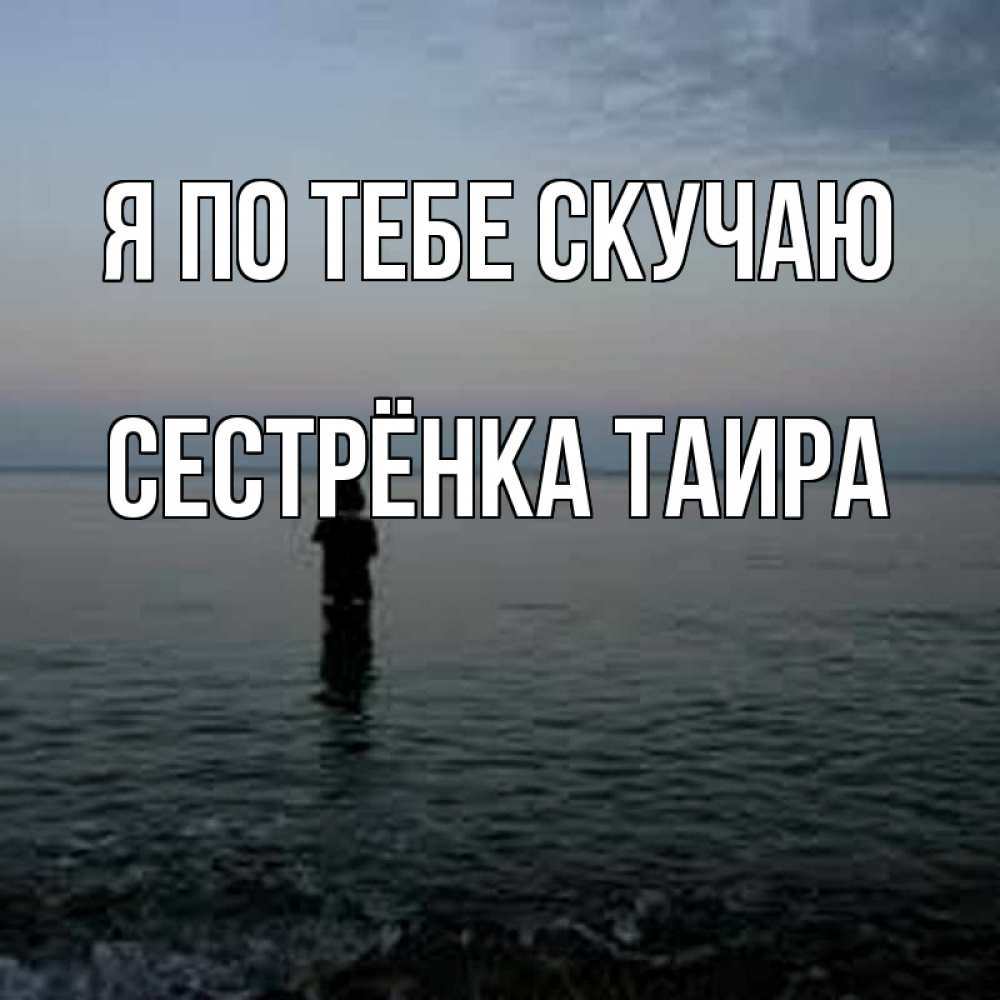 Открытка на каждый день с именем, Сестрёнка-Таира Я по тебе скучаю скука Прикольная открытка с пожеланием онлайн скачать бесплатно 