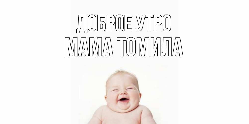 Открытка на каждый день с именем, Мама-Томила Доброе утро малыш с улыбкой Прикольная открытка с пожеланием онлайн скачать бесплатно 