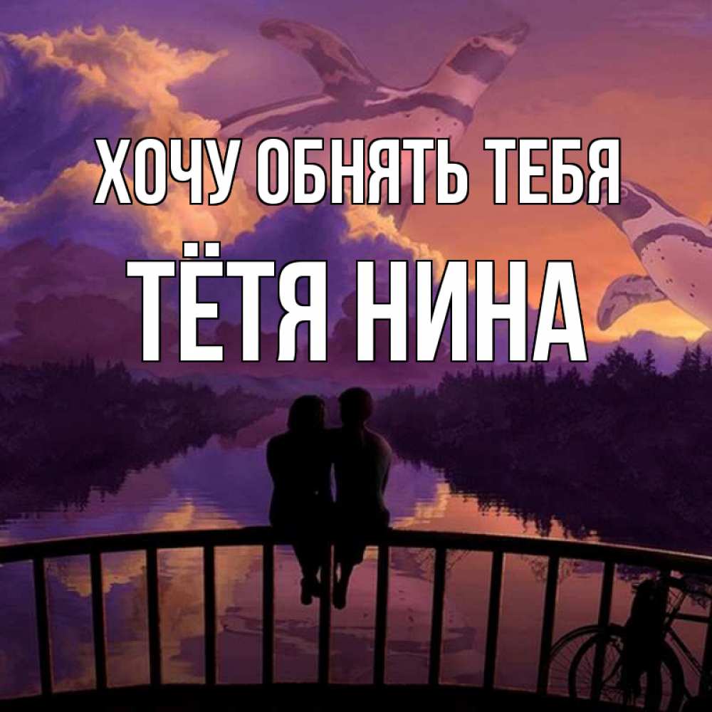 Открытка на каждый день с именем, Тётя-Нина Хочу обнять тебя парочка сидит на мосте или на набережной Прикольная открытка с пожеланием онлайн скачать бесплатно 