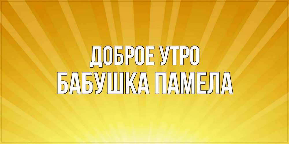 Открытка на каждый день с именем, Бабушка-Памела Доброе утро пожелания доброго утра Прикольная открытка с пожеланием онлайн скачать бесплатно 