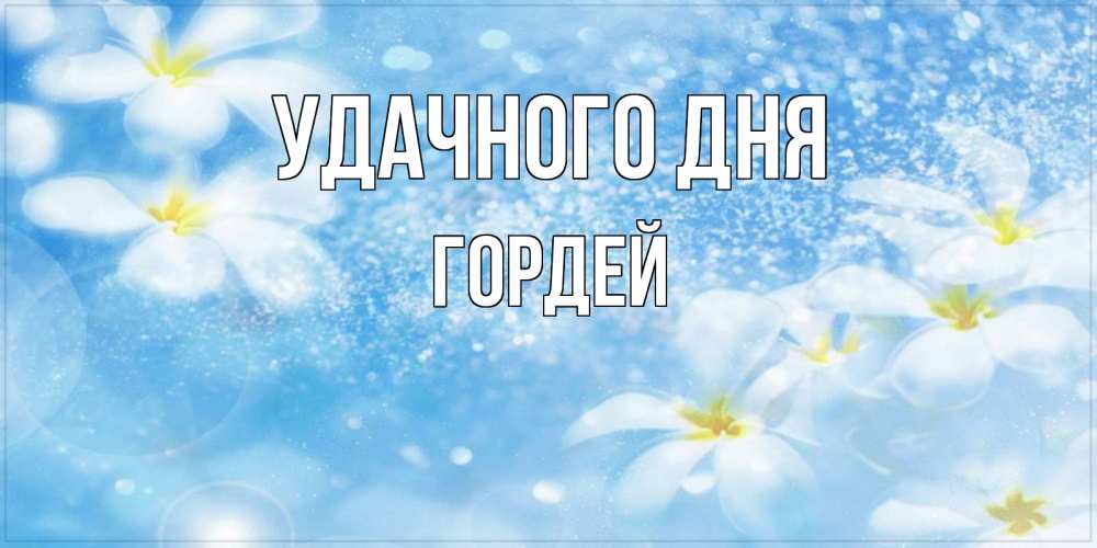 Открытка на каждый день с именем, Гордей Удачного дня прекрасное настроение Прикольная открытка с пожеланием онлайн скачать бесплатно 