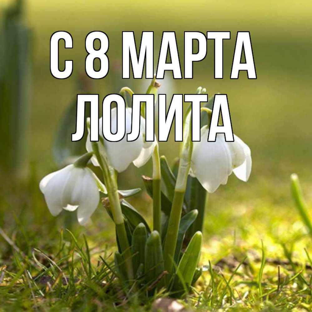 Открытка на каждый день с именем, Лолита С 8 МАРТА ранние цветы 2 Прикольная открытка с пожеланием онлайн скачать бесплатно 