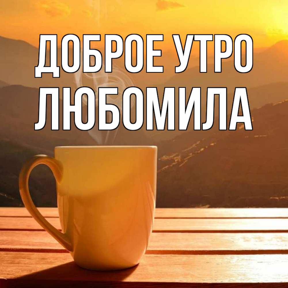 Открытка на каждый день с именем, Любомила Доброе утро кофе в горах Прикольная открытка с пожеланием онлайн скачать бесплатно 