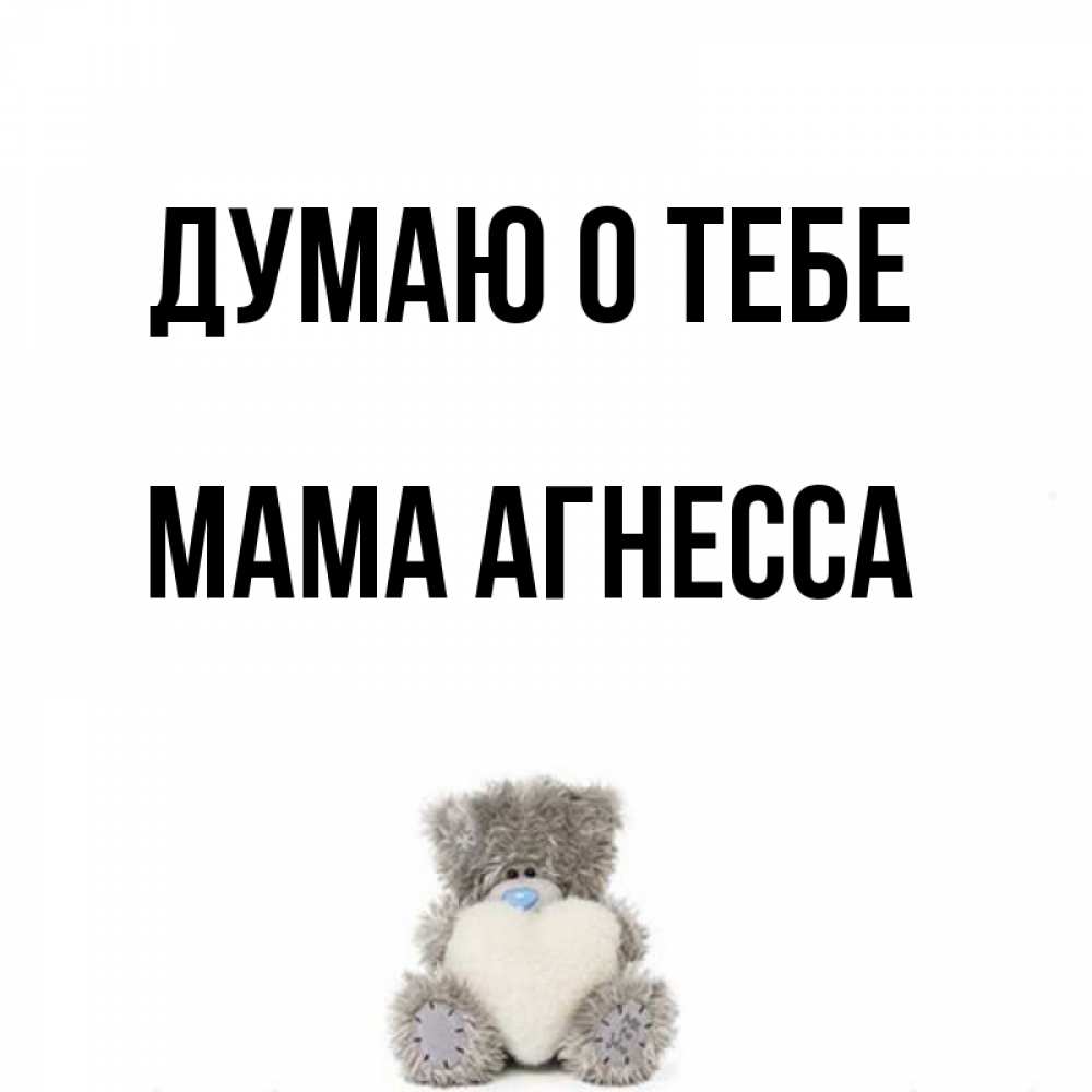 Открытка на каждый день с именем, Мама-Агнесса Думаю о тебе тедди с сердечком для любимой Прикольная открытка с пожеланием онлайн скачать бесплатно 