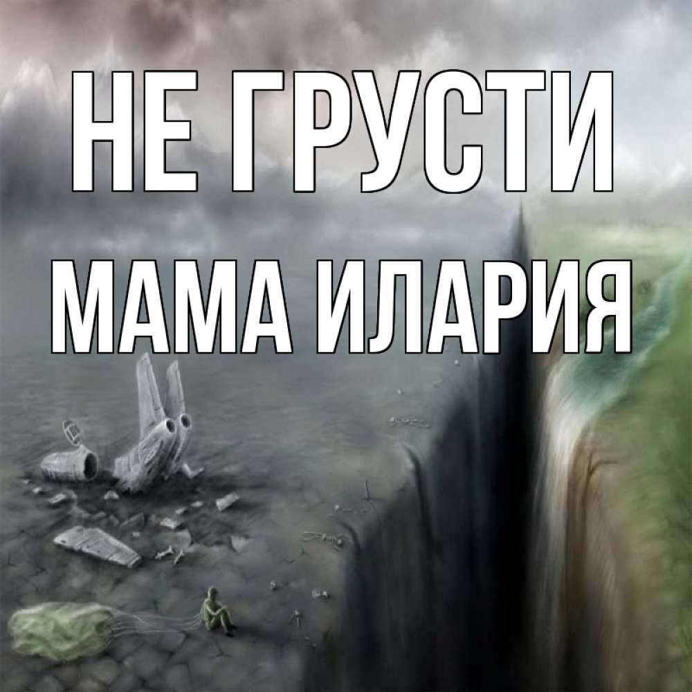 Открытка на каждый день с именем, Мама-Илария Не грусти все спаслись. Прикольная открытка с пожеланием онлайн скачать бесплатно 