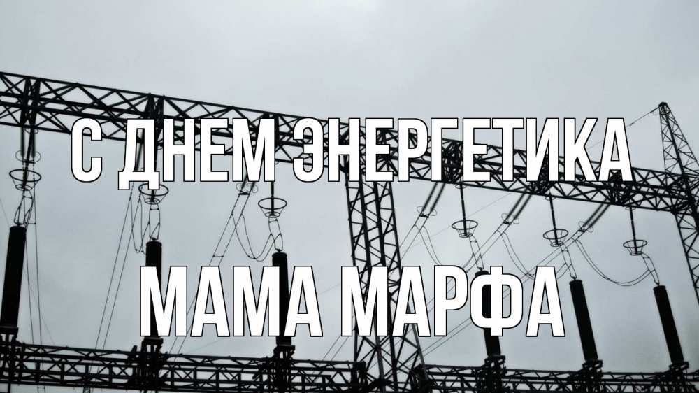 Открытка на каждый день с именем, Мама-Марфа С днем энергетика энергетика Прикольная открытка с пожеланием онлайн скачать бесплатно 