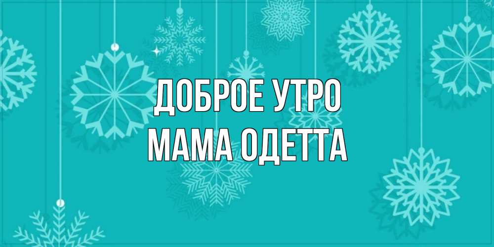 Открытка на каждый день с именем, Мама-Одетта Доброе утро открытка со снежинками Прикольная открытка с пожеланием онлайн скачать бесплатно 