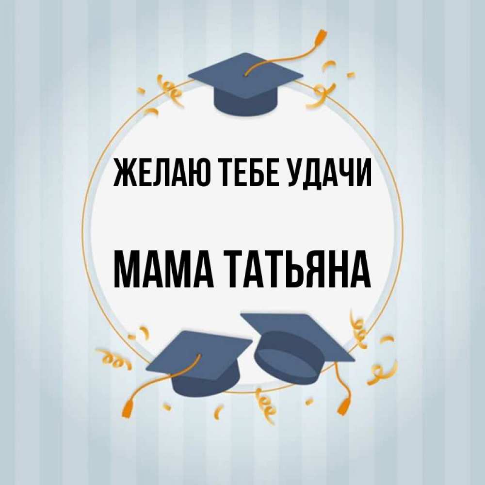 Открытка на каждый день с именем, Мама-Татьяна Желаю тебе удачи для студентов Прикольная открытка с пожеланием онлайн скачать бесплатно 