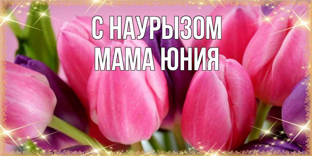 Открытка на каждый день с именем, Мама-Юния С наурызом тюльпаны для женщины на праздник весны наурыз Прикольная открытка с пожеланием онлайн скачать бесплатно 