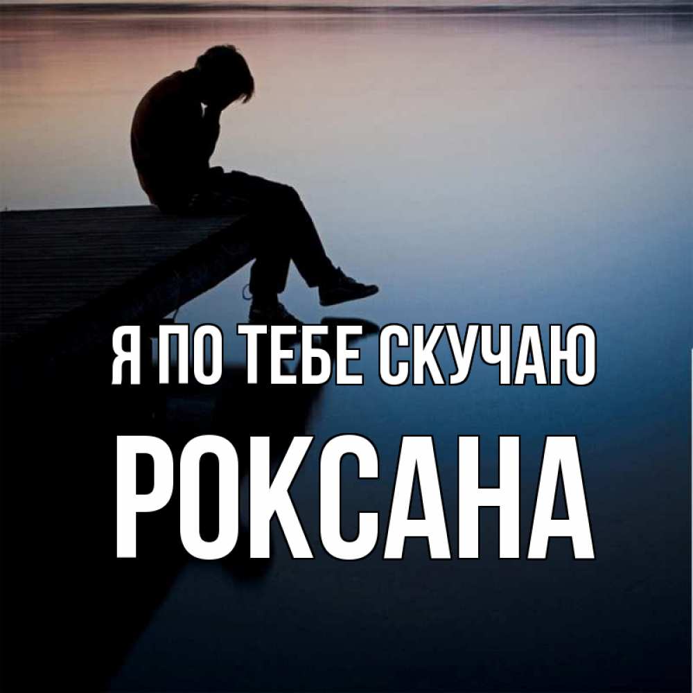 Открытка на каждый день с именем, Роксана Я по тебе скучаю печаль Прикольная открытка с пожеланием онлайн скачать бесплатно 