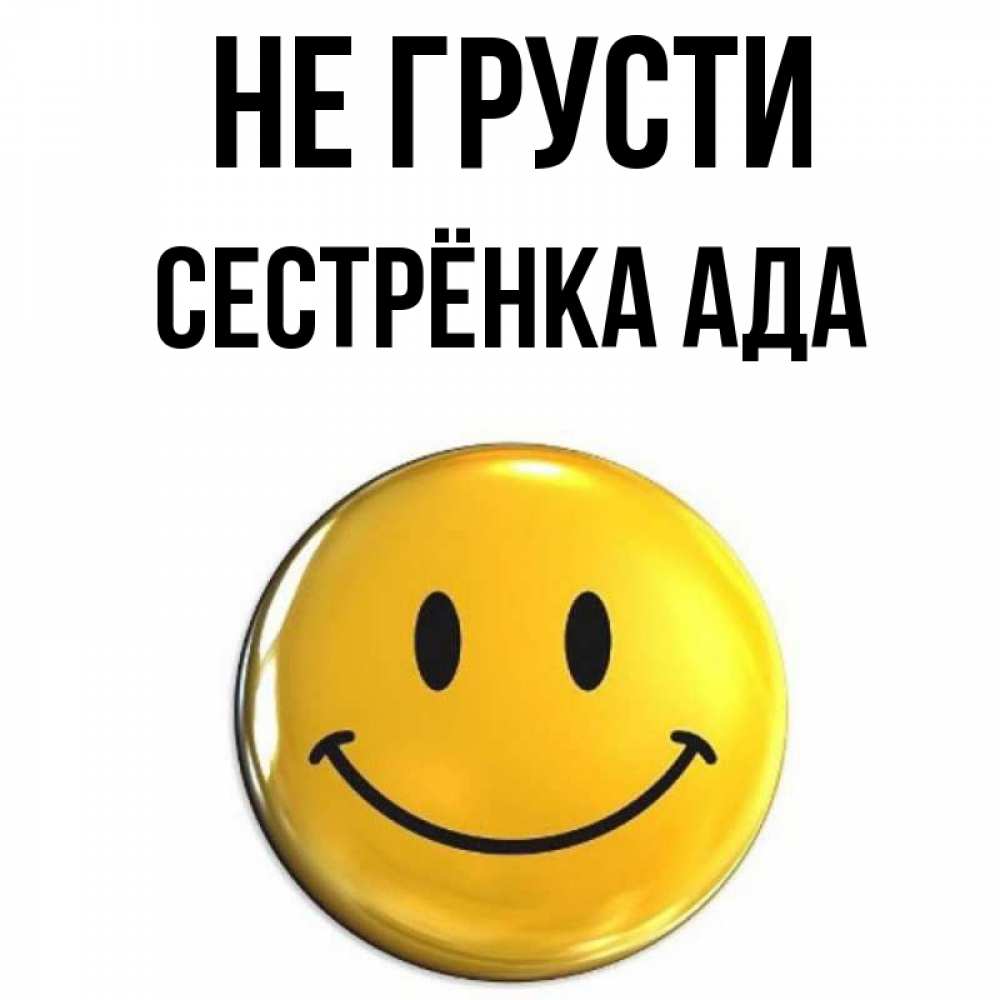 Открытка на каждый день с именем, Сестрёнка-Ада Не грусти желаем всем позитива Прикольная открытка с пожеланием онлайн скачать бесплатно 