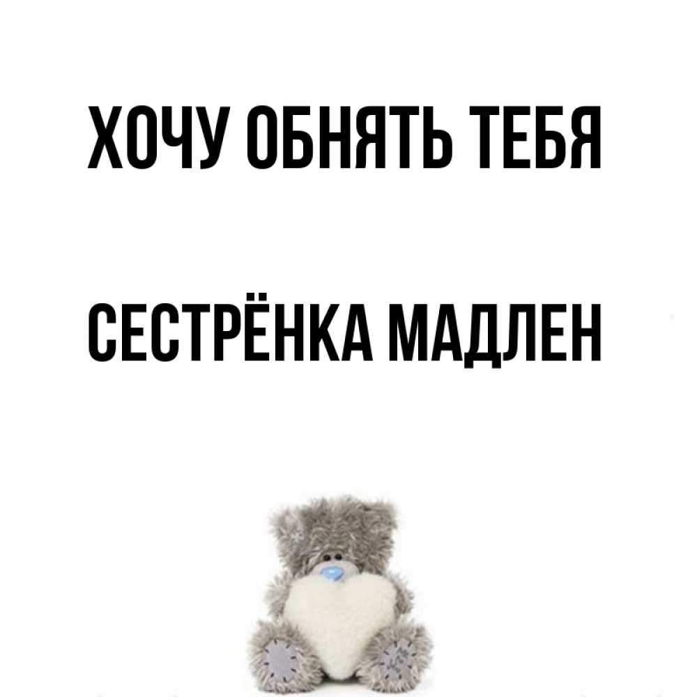 Открытка на каждый день с именем, Сестрёнка-Мадлен Хочу обнять тебя медвежонок с сердечком белого цвета Прикольная открытка с пожеланием онлайн скачать бесплатно 