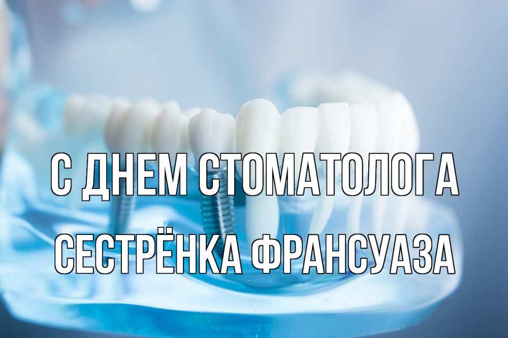 Открытка на каждый день с именем, Сестрёнка-Франсуаза С днем стоматолога с днем стоматолога Прикольная открытка с пожеланием онлайн скачать бесплатно 