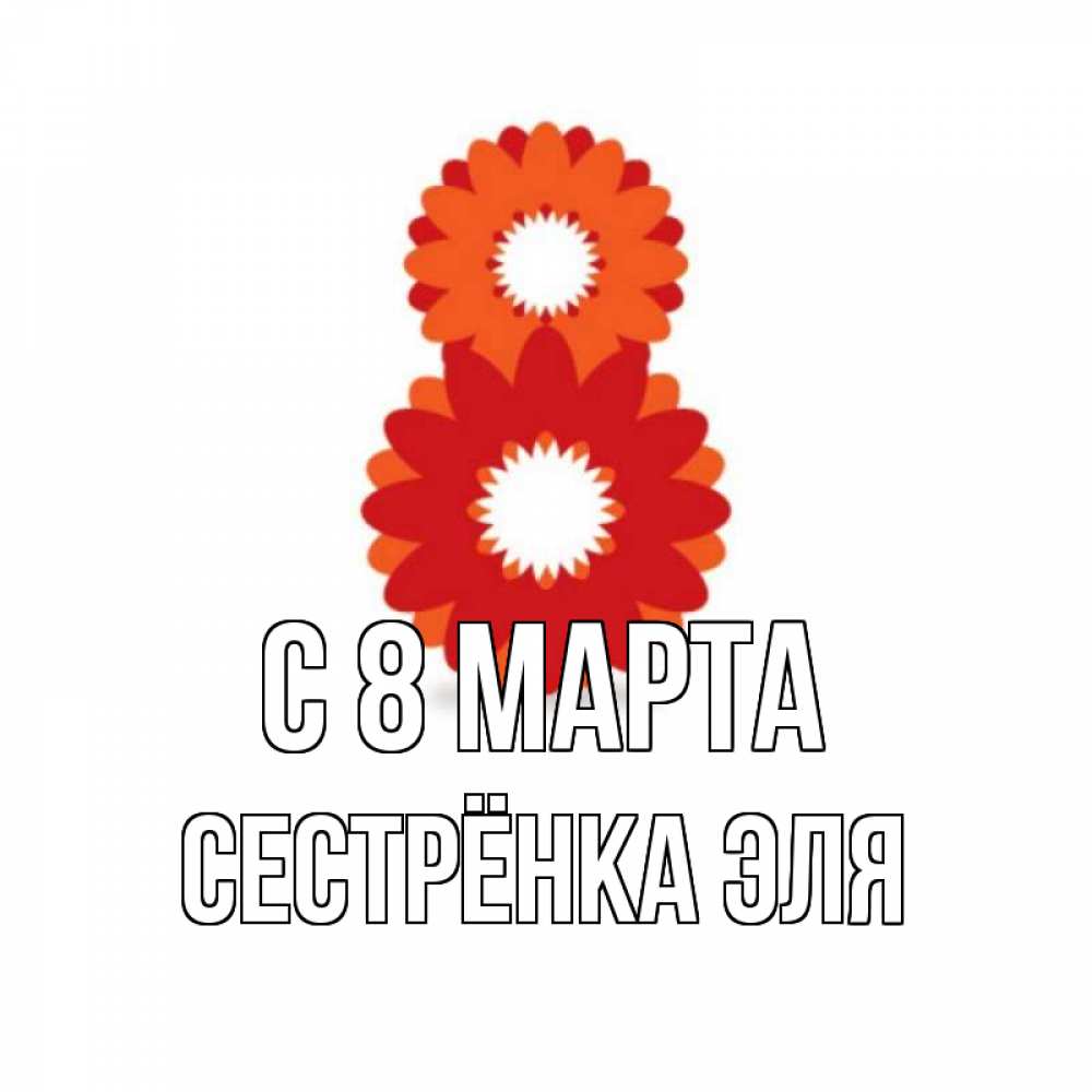 Открытка на каждый день с именем, Сестрёнка-Эля С 8 марта восьмерка из лепестков Прикольная открытка с пожеланием онлайн скачать бесплатно 