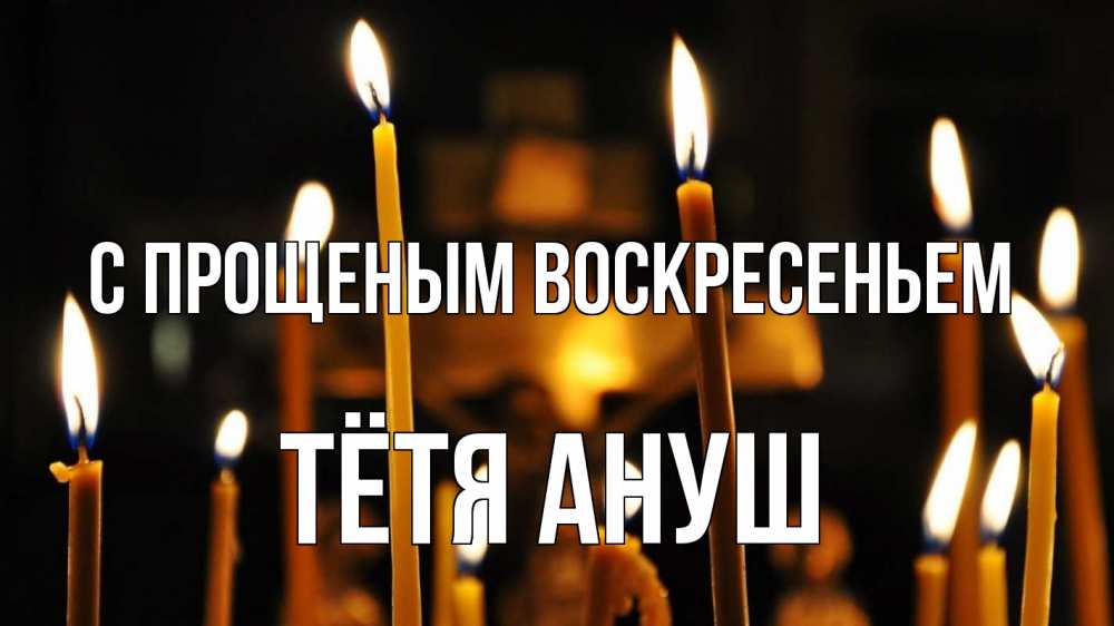 Открытка на каждый день с именем, Тётя-Ануш С прощеным воскресеньем свечи Прикольная открытка с пожеланием онлайн скачать бесплатно 