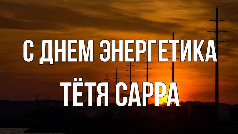 Открытка на каждый день с именем, Тётя-Сарра С днем энергетика столбы провода закат Прикольная открытка с пожеланием онлайн скачать бесплатно 
