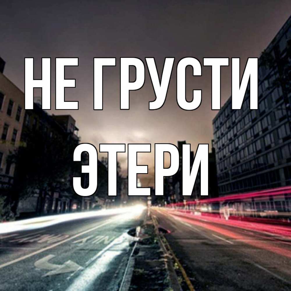 Открытка на каждый день с именем, Этери Не грусти съемка ночью Прикольная открытка с пожеланием онлайн скачать бесплатно 