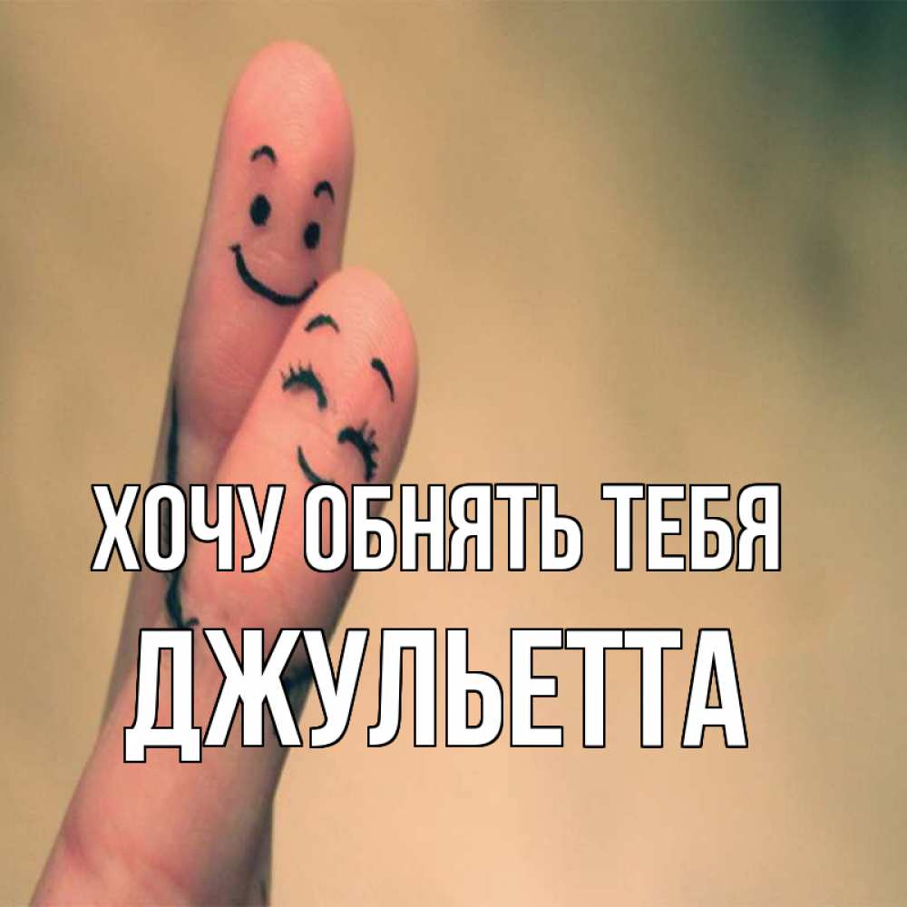 Открытка на каждый день с именем, Джульетта Хочу обнять тебя рисунок на пальцах Прикольная открытка с пожеланием онлайн скачать бесплатно 