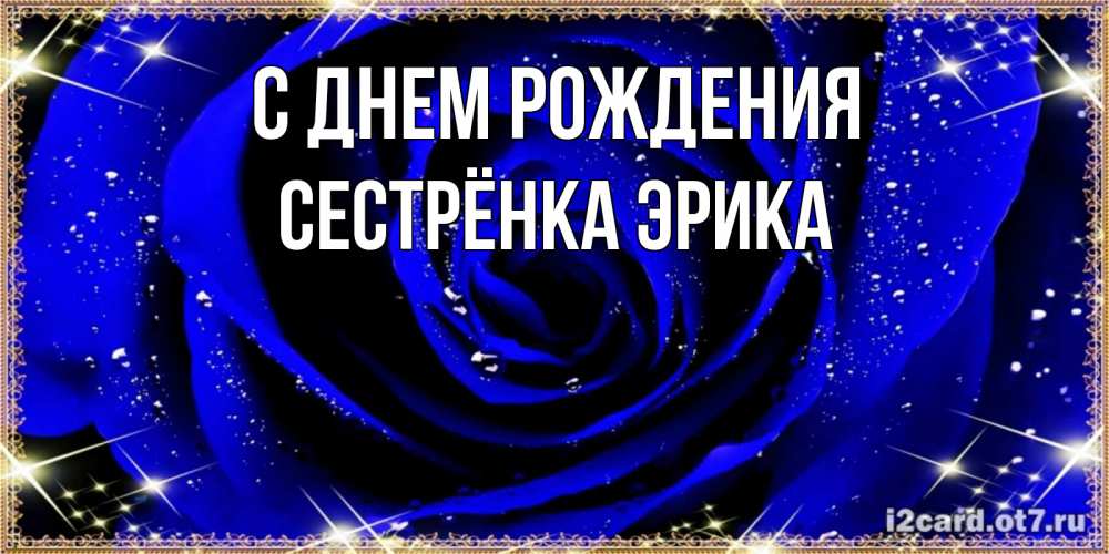 Открытка на каждый день с именем, Сестрёнка-Эрика С днем рождения голубые цветы в росе Прикольная открытка с пожеланием онлайн скачать бесплатно 