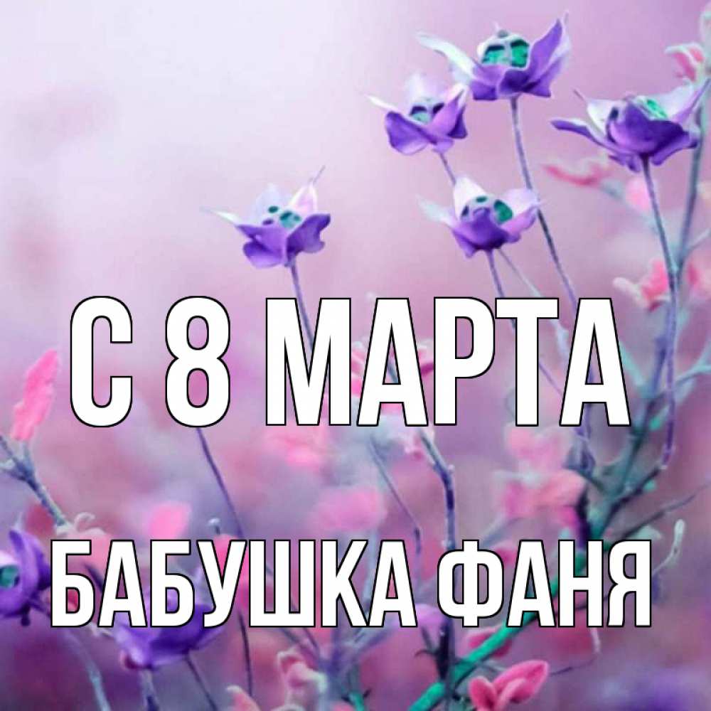 Открытка на каждый день с именем, Бабушка-Фаня С 8 МАРТА международный женский день 2 Прикольная открытка с пожеланием онлайн скачать бесплатно 