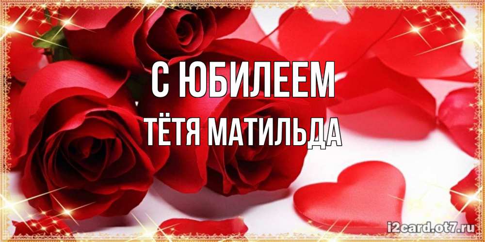 Открытка на каждый день с именем, Тётя-Матильда С юбилеем красные розы и красные сердечки Прикольная открытка с пожеланием онлайн скачать бесплатно 