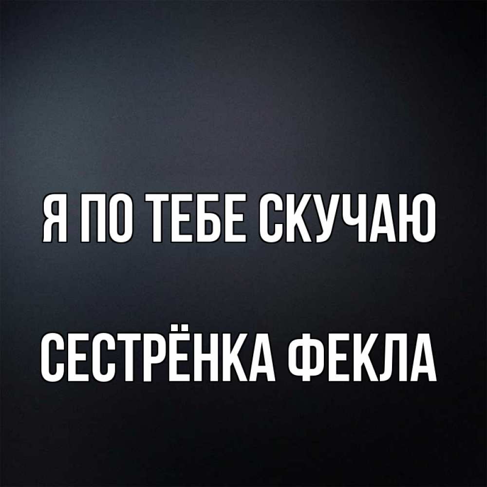 Открытка на каждый день с именем, Сестрёнка-Фекла Я по тебе скучаю с подписью Прикольная открытка с пожеланием онлайн скачать бесплатно 