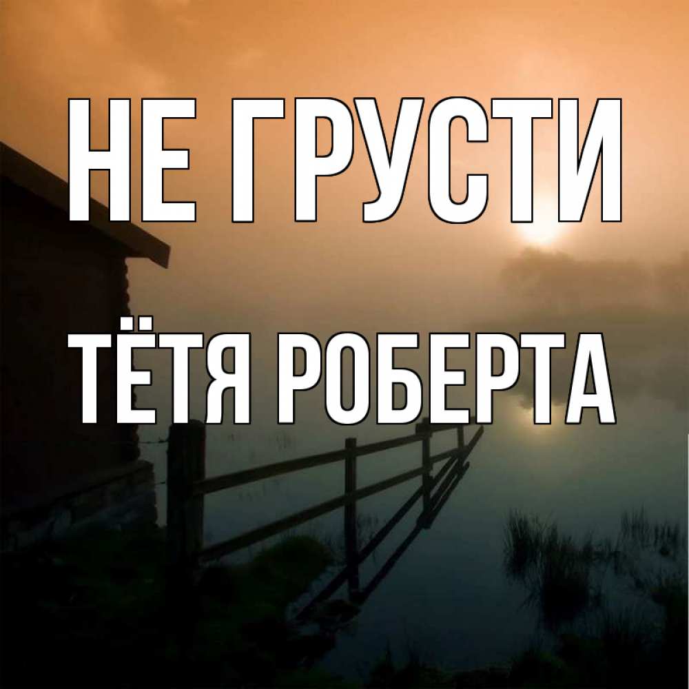 Открытка на каждый день с именем, Тётя-Роберта Не грусти дом у озера Прикольная открытка с пожеланием онлайн скачать бесплатно 