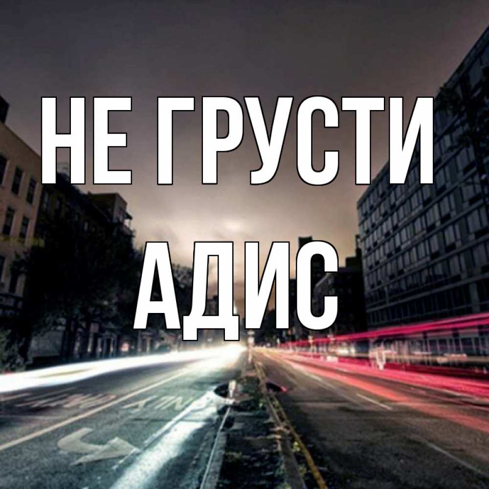 Открытка на каждый день с именем, Адис Не грусти съемка ночью Прикольная открытка с пожеланием онлайн скачать бесплатно 