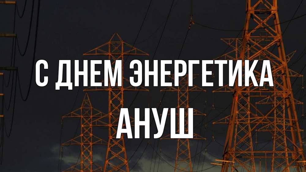 Открытка на каждый день с именем, Ануш С днем энергетика ночь, лэп Прикольная открытка с пожеланием онлайн скачать бесплатно 