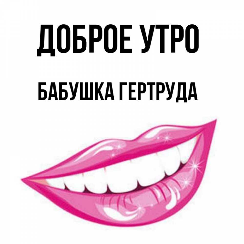 Открытка на каждый день с именем, Бабушка-Гертруда Доброе утро розовые губы и белые зубы Прикольная открытка с пожеланием онлайн скачать бесплатно 