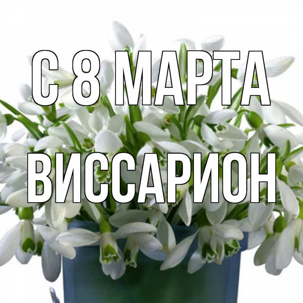 Открытка на каждый день с именем, Виссарион С 8 МАРТА цветы к международному женскому дню Прикольная открытка с пожеланием онлайн скачать бесплатно 