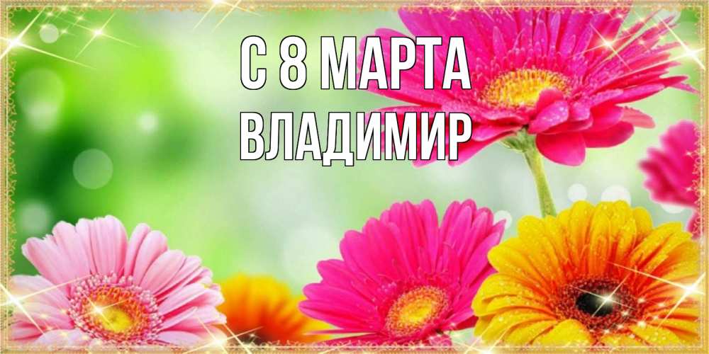 Открытка на каждый день с именем, Владимир С 8 МАРТА цветочки для любимой женщины Прикольная открытка с пожеланием онлайн скачать бесплатно 