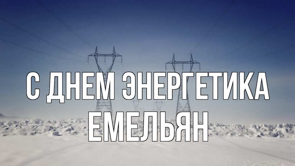 Открытка на каждый день с именем, Емельян С днем энергетика снег зима Прикольная открытка с пожеланием онлайн скачать бесплатно 