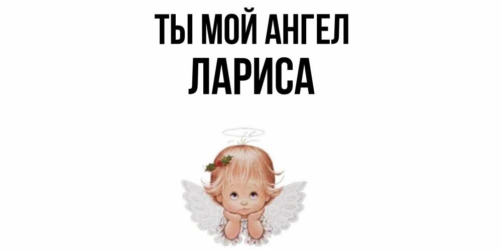 Открытка на каждый день с именем, Лариса Ты мой ангел ангел Прикольная открытка с пожеланием онлайн скачать бесплатно 