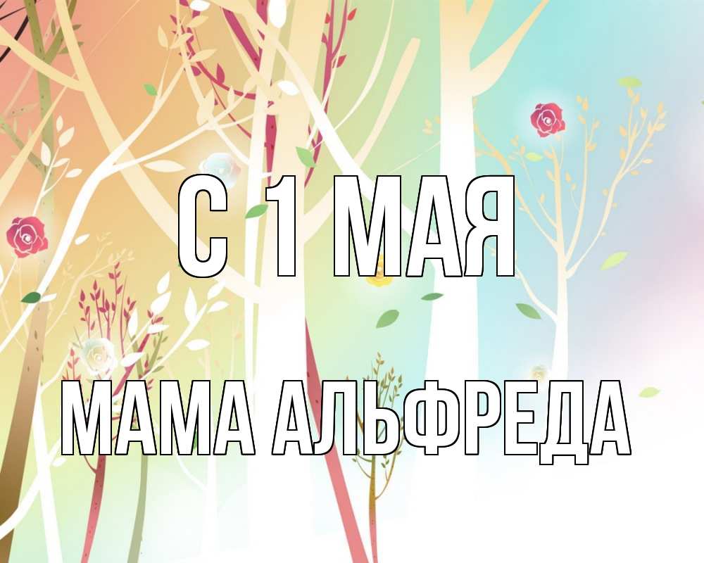 Открытка на каждый день с именем, Мама-Альфреда С 1 мая С 1 мая 1 Прикольная открытка с пожеланием онлайн скачать бесплатно 