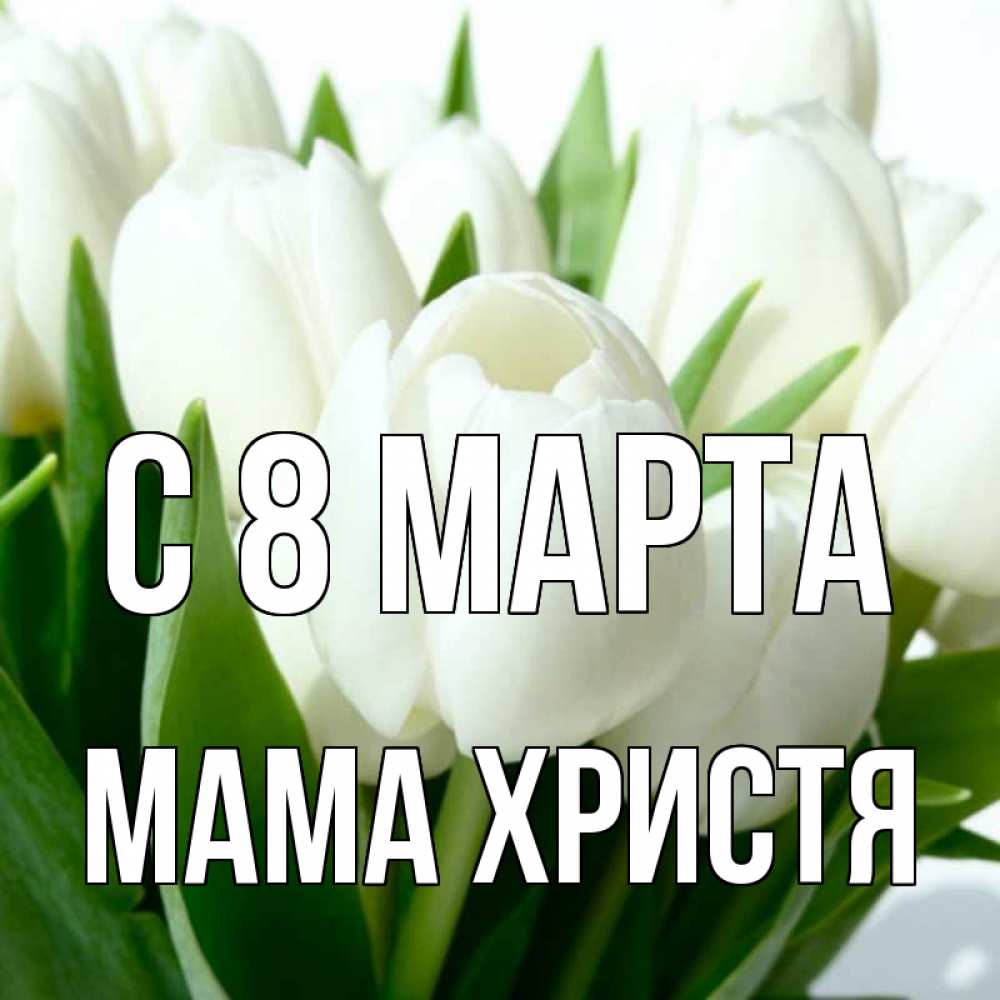 Открытка на каждый день с именем, Мама-Христя С 8 марта цветы Прикольная открытка с пожеланием онлайн скачать бесплатно 