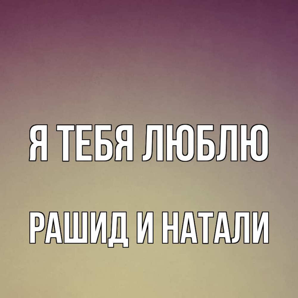 Открытка на каждый день с именем, Рашид-и-Натали Я тебя люблю для любимой Прикольная открытка с пожеланием онлайн скачать бесплатно 