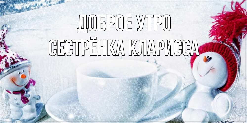 Открытка на каждый день с именем, Сестрёнка-Кларисса Доброе утро чаша замерзшая Прикольная открытка с пожеланием онлайн скачать бесплатно 