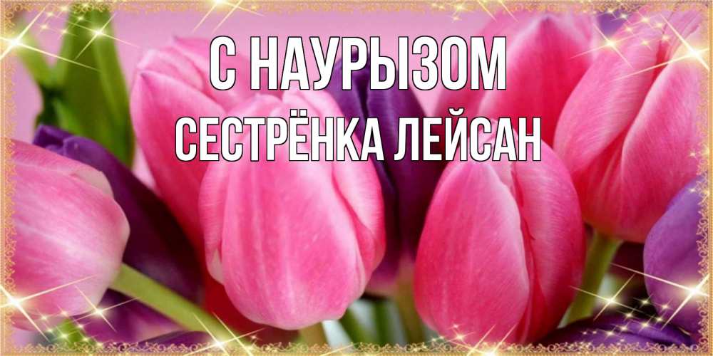Открытка на каждый день с именем, Сестрёнка-Лейсан С наурызом тюльпаны для женщины на праздник весны наурыз Прикольная открытка с пожеланием онлайн скачать бесплатно 