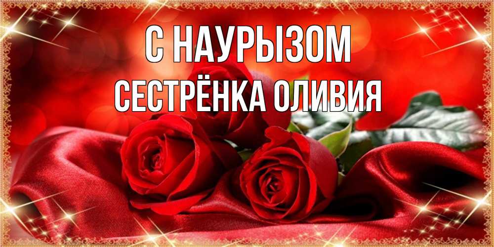 Открытка на каждый день с именем, Сестрёнка-Оливия С наурызом открытка красного цвета с розами на праздник весны наурыз Прикольная открытка с пожеланием онлайн скачать бесплатно 