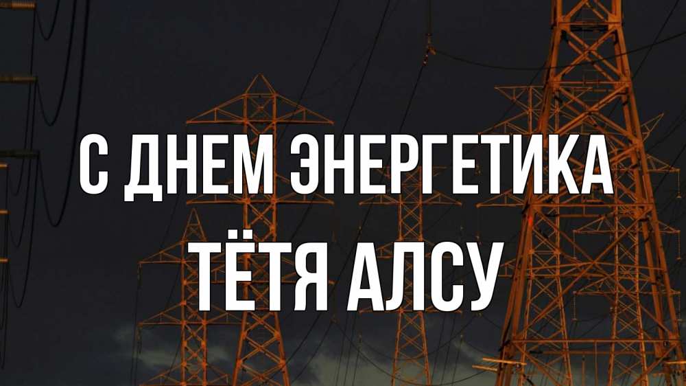 Открытка на каждый день с именем, Тётя-Алсу С днем энергетика ночь, лэп Прикольная открытка с пожеланием онлайн скачать бесплатно 