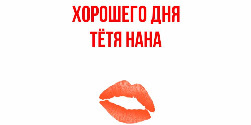 Открытка на каждый день с именем, Тётя-Нана Хорошего дня удачного дня с поцелуем Прикольная открытка с пожеланием онлайн скачать бесплатно 