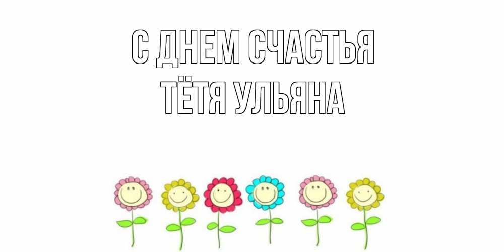 Открытка на каждый день с именем, Тётя-Ульяна С днем счастья улыбка, цветы Прикольная открытка с пожеланием онлайн скачать бесплатно 