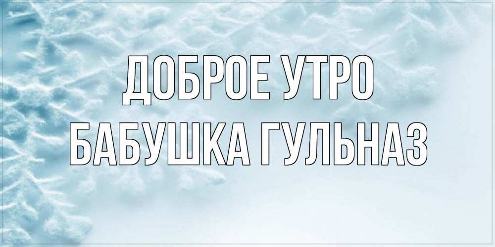 Открытка на каждый день с именем, Бабушка-Гульназ Доброе утро классное зимнее утро Прикольная открытка с пожеланием онлайн скачать бесплатно 