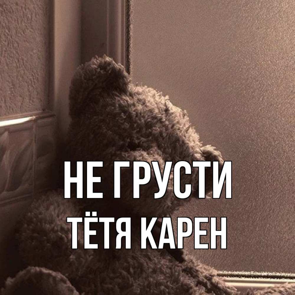 Открытка на каждый день с именем, Тётя-Карен Не грусти стекол рефленое Прикольная открытка с пожеланием онлайн скачать бесплатно 