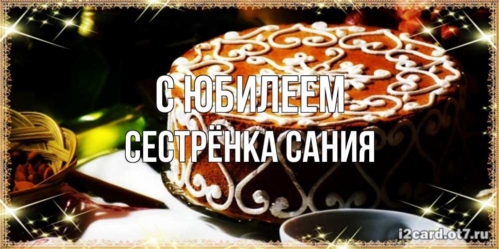 Открытка на каждый день с именем, Сестрёнка-Сания С юбилеем открытка с тортом на день рождения Прикольная открытка с пожеланием онлайн скачать бесплатно 