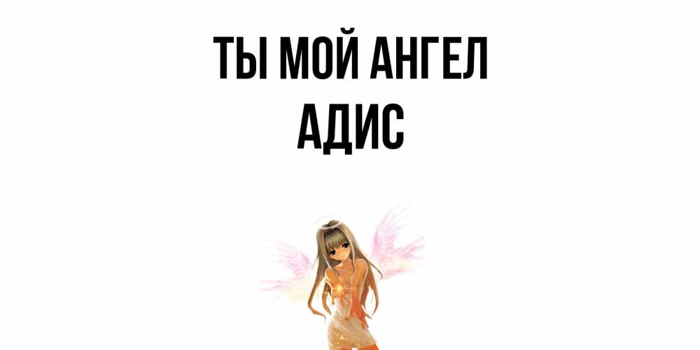 Открытка на каждый день с именем, Адис Ты мой ангел ангел, аниме Прикольная открытка с пожеланием онлайн скачать бесплатно 