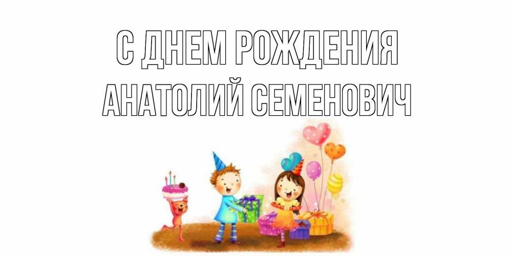 Открытка на каждый день с именем, Анатолий-Семенович С днем рождения дети, подарки Прикольная открытка с пожеланием онлайн скачать бесплатно 