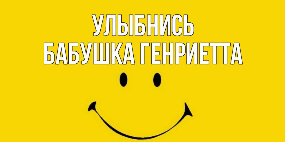 Открытка на каждый день с именем, Бабушка-Генриетта Улыбнись радость и улыбка Прикольная открытка с пожеланием онлайн скачать бесплатно 
